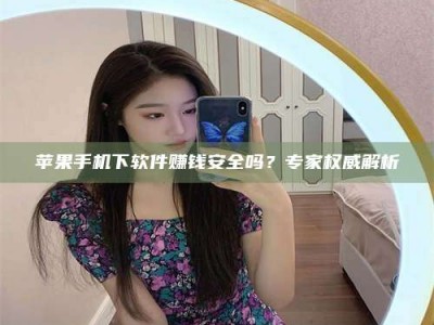 云梦苹果手机下软件赚钱安全吗？专家权威解析