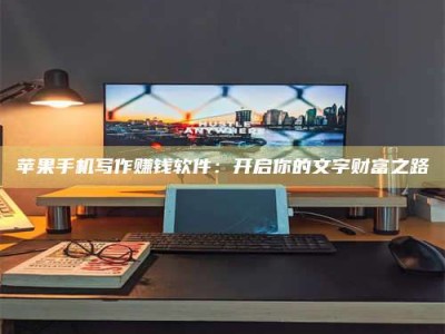 云梦苹果手机写作赚钱软件：开启你的文字财富之路