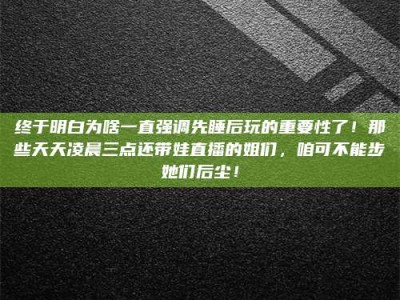 云梦终于明白为啥一直强调先睡后玩的重要性了！那些天天凌晨三点还带娃直播的姐们，咱可不能步她们后尘！