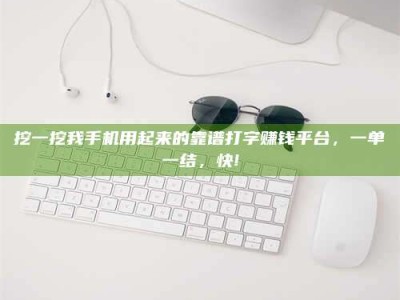 云梦挖一挖我手机用起来的靠谱打字赚钱平台，一单一结，快!