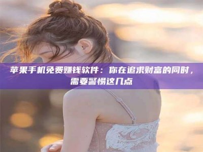 云梦苹果手机免费赚钱软件：你在追求财富的同时，需要警惕这几点