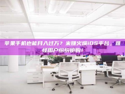 云梦苹果手机也能月入过万？米赚火爆iOS平台，难怪用户纷纷抢购！