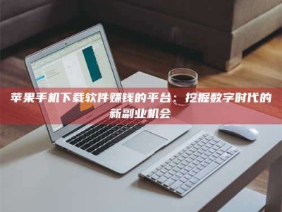 云梦苹果手机下载软件赚钱的平台：挖掘数字时代的新副业机会