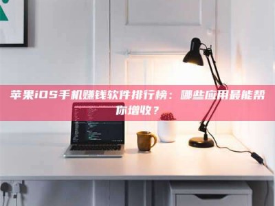 云梦苹果iOS手机赚钱软件排行榜：哪些应用最能帮你增收？