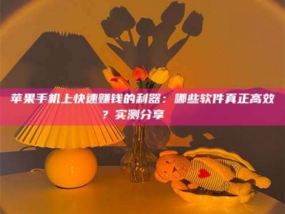 云梦苹果手机上快速赚钱的利器：哪些软件真正高效？实测分享🌟